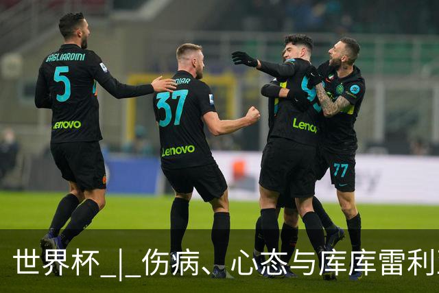 世界杯 | 伤病、心态与库库雷利亚——西班牙队赛前的三个关键词
